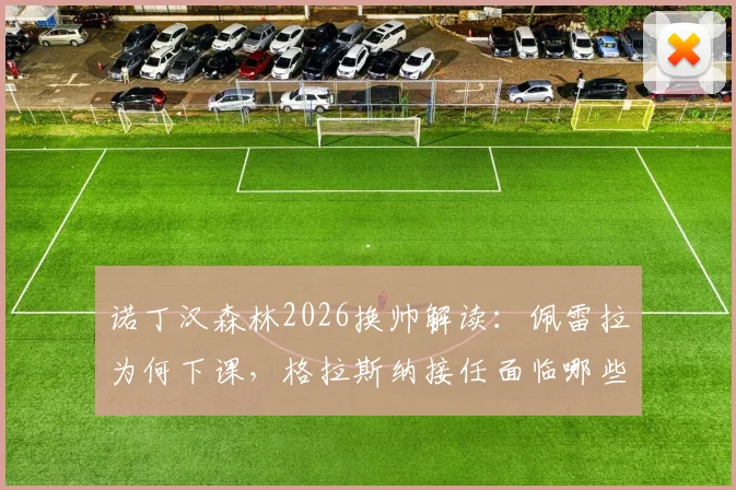 诺丁汉森林2026换帅解读：佩雷拉为何下课，格拉斯纳接任面临哪些挑战与机遇