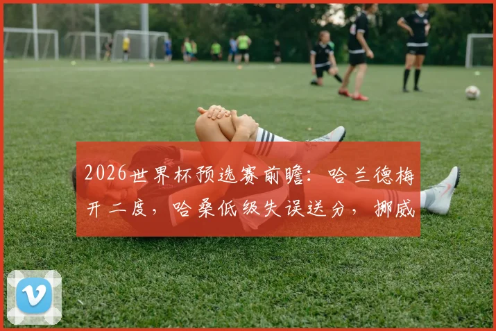 2026世界杯预选赛前瞻：哈兰德梅开二度，哈桑低级失误送分，挪威队如何2-1险胜伊拉克？
