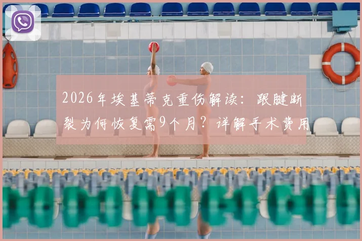 2026年埃基蒂克重伤解读：跟腱断裂为何恢复需9个月？详解手术费用及对运动员生涯影响