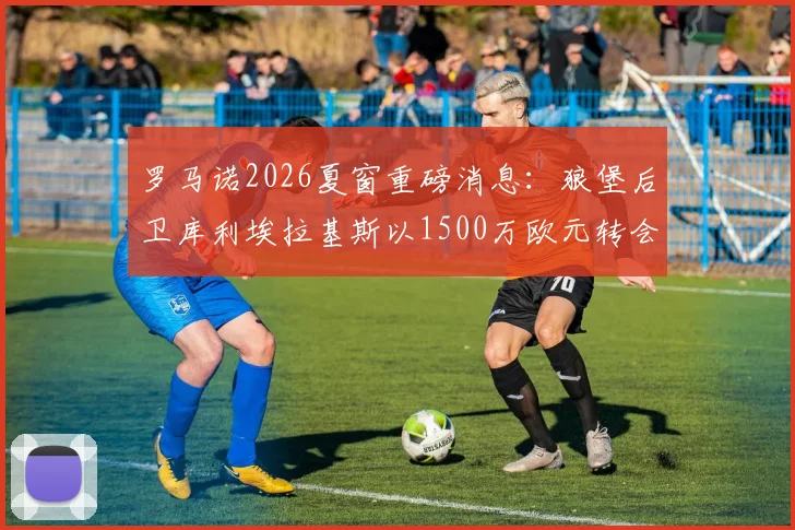 罗马诺2026夏窗重磅消息：狼堡后卫库利埃拉基斯以1500万欧元转会费加盟罗马，新赛季后防实力分析
