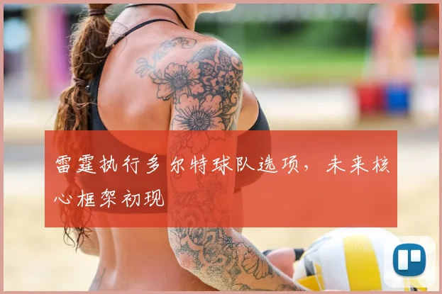 雷霆执行多尔特球队选项,未来核心框架初现