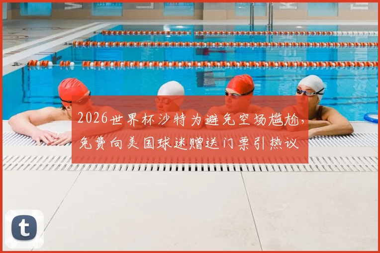 2026世界杯沙特为避免空场尴尬,免费向美国球迷赠送门票引热议