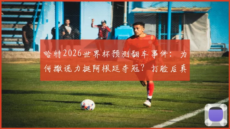 哈特2026世界杯预测翻车事件:为何撒谎力挺阿根廷夺冠?打脸后真实解释曝光