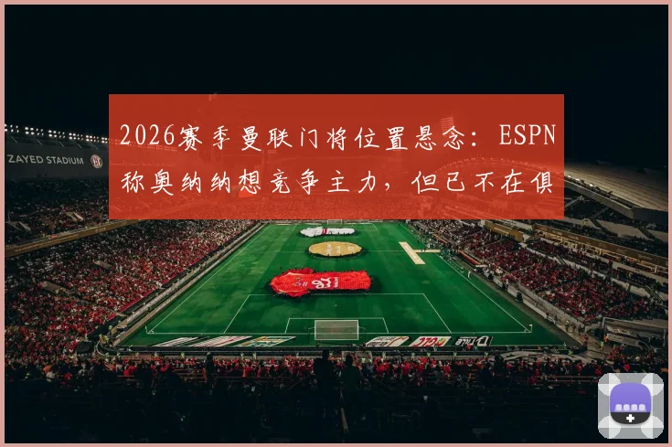 2026赛季曼联门将位置悬念:ESPN称奥纳纳想竞争主力,但已不在俱乐部未来计划内