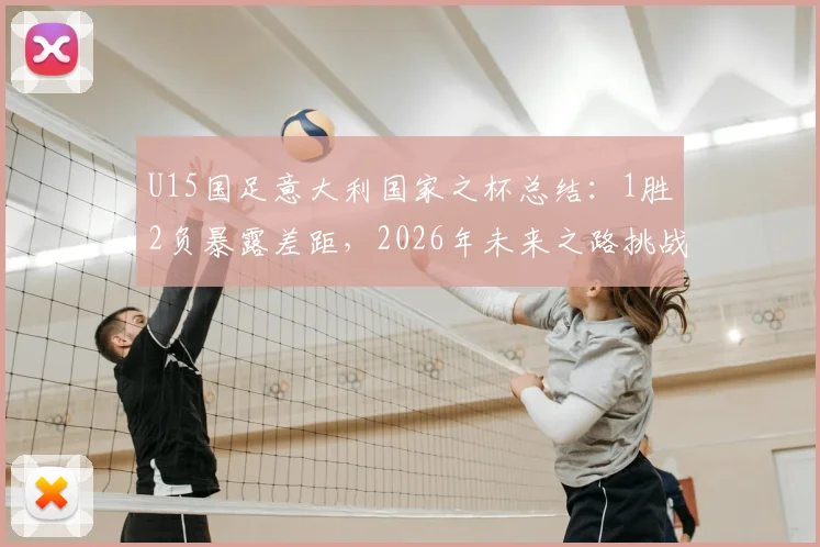U15国足意大利国家之杯总结:1胜2负暴露差距,2026年未来之路挑战何在?