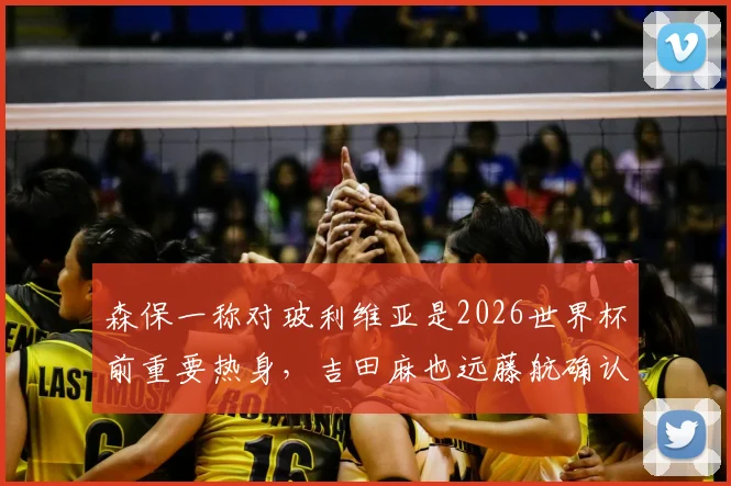 森保一称对玻利维亚是2026世界杯前重要热身,吉田麻也远藤航确认领衔出战