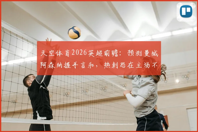 天空体育2026英超前瞻：预测曼城阿森纳握手言和，热刺恐在主场不敌布莱顿，聚焦BIG6内战