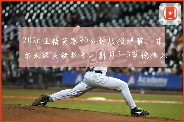 2026亚精英赛90分钟战报详解:菲尔米诺关键扳平,新月3-3萨德拖入加时,附全场数据与技术统计深度解析