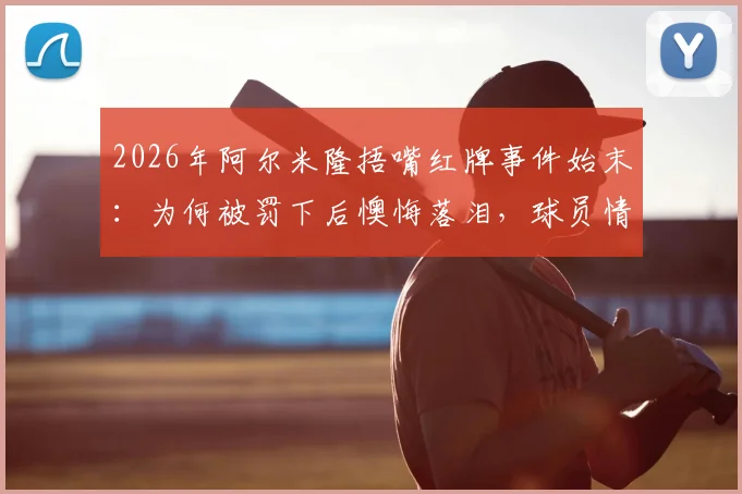 2026年阿尔米隆捂嘴红牌事件始末:为何被罚下后懊悔落泪,球员情绪管理引热议