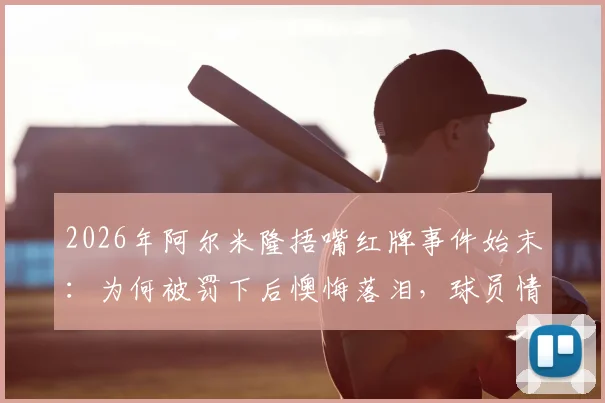 2026年阿尔米隆捂嘴红牌事件始末：为何被罚下后懊悔落泪，球员情绪管理引热议