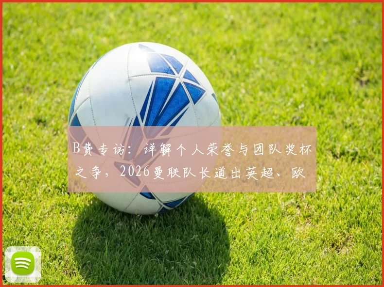 B费专访:详解个人荣誉与团队奖杯之争,2026曼联队长道出英超、欧冠、世界杯终极梦想