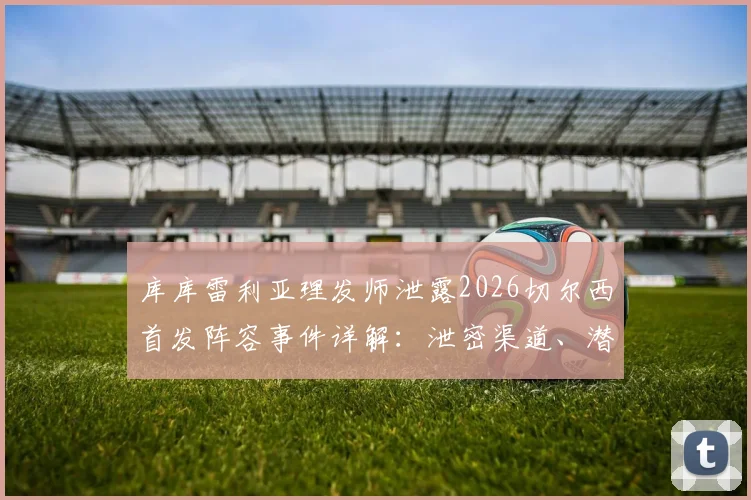 库库雷利亚理发师泄露2026切尔西首发阵容事件详解：泄密渠道、潜在处罚与主教练波切蒂诺回应汇总