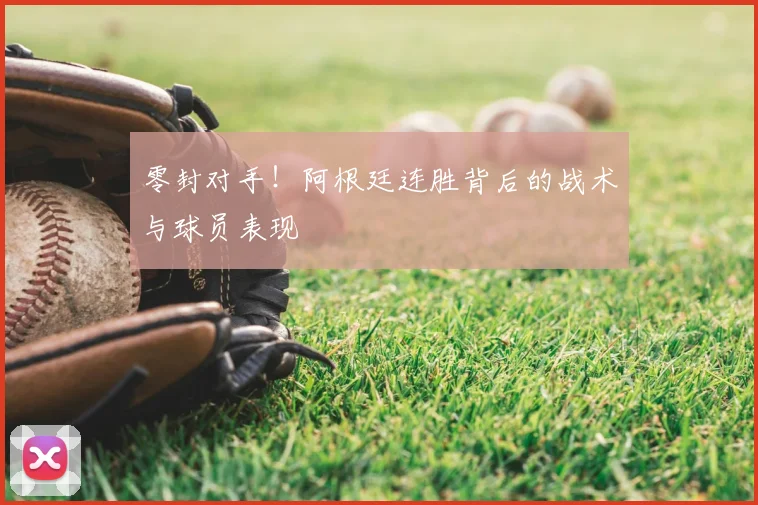 零封对手！阿根廷连胜背后的战术与球员表现