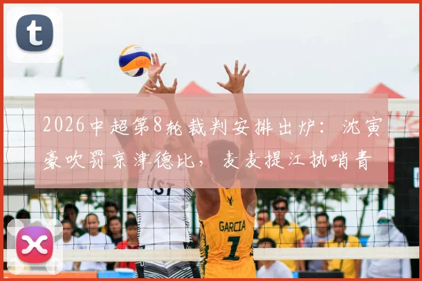 2026中超第8轮裁判安排出炉：沈寅豪吹罚京津德比，麦麦提江执哨青岛海牛vs山东泰山