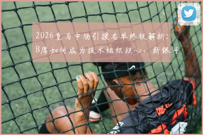 2026皇马中场引援名单终极解析：B席如何成为技术组织核心，新银河战舰中场组合全揭秘