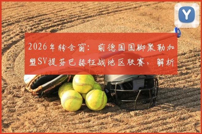 2026年转会窗:前德国国脚聚勒加盟SV提芬巴赫征战地区联赛,解析其生涯路径与足坛现状