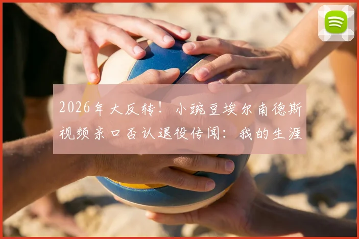 2026年大反转!小豌豆埃尔南德斯视频亲口否认退役传闻:我的生涯未完,很快再见