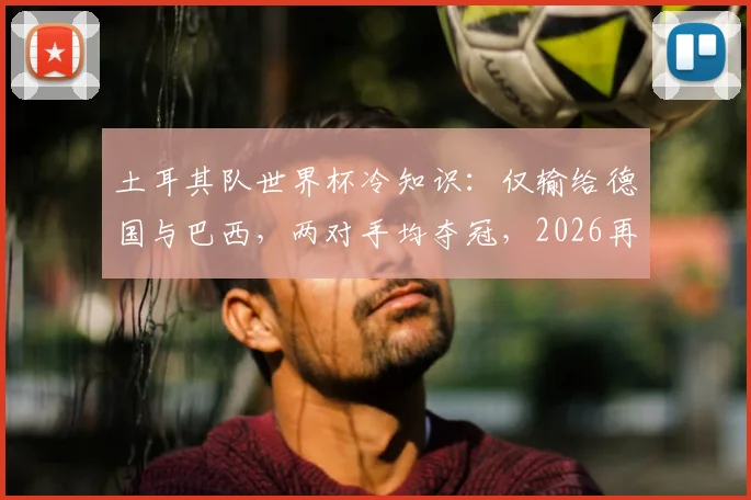 土耳其队世界杯冷知识:仅输给德国与巴西,两对手均夺冠,2026再战?