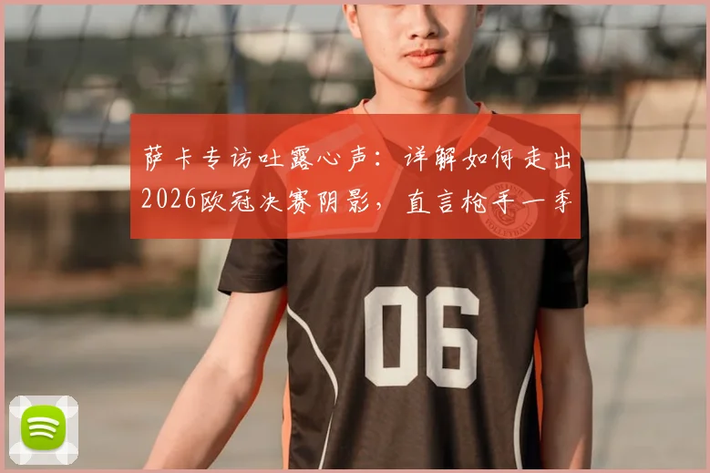 萨卡专访吐露心声：详解如何走出2026欧冠决赛阴影，直言枪手一季成就非凡，核心目标是为英格兰赢下第二颗星