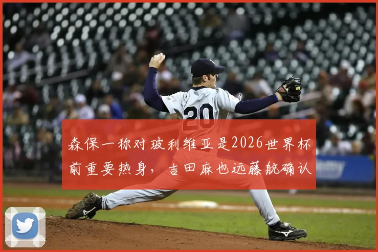 森保一称对玻利维亚是2026世界杯前重要热身，吉田麻也远藤航确认领衔出战