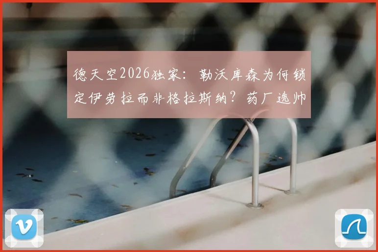 德天空2026独家：勒沃库森为何锁定伊劳拉而非格拉斯纳？药厂选帅背后逻辑深度解读