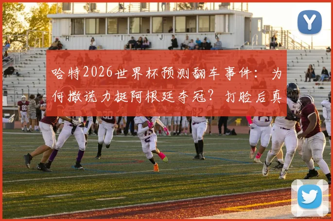 哈特2026世界杯预测翻车事件：为何撒谎力挺阿根廷夺冠？打脸后真实解释曝光