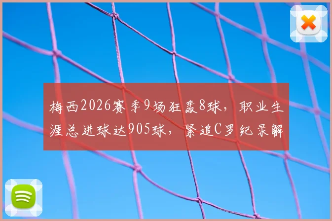 梅西2026赛季9场狂轰8球,职业生涯总进球达905球,紧追C罗纪录解析