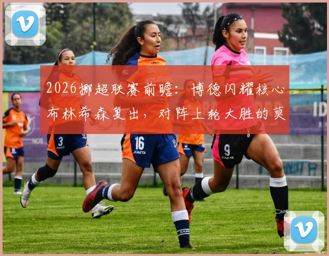 2026挪超联赛前瞻：博德闪耀核心布林希森复出，对阵上轮大胜的莫尔德，阵容分析与赛事看点解读