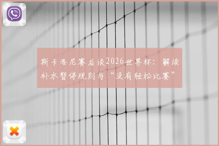 斯卡洛尼赛后谈2026世界杯:解读补水暂停规则与“没有轻松比赛”背后,阿根廷战术布置全分析