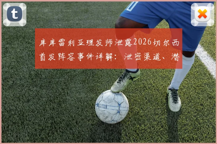 库库雷利亚理发师泄露2026切尔西首发阵容事件详解:泄密渠道、潜在处罚与主教练波切蒂诺回应汇总