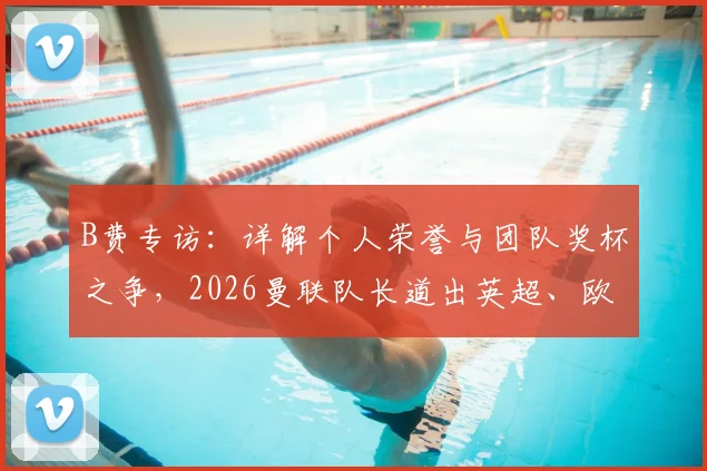B费专访：详解个人荣誉与团队奖杯之争，2026曼联队长道出英超、欧冠、世界杯终极梦想