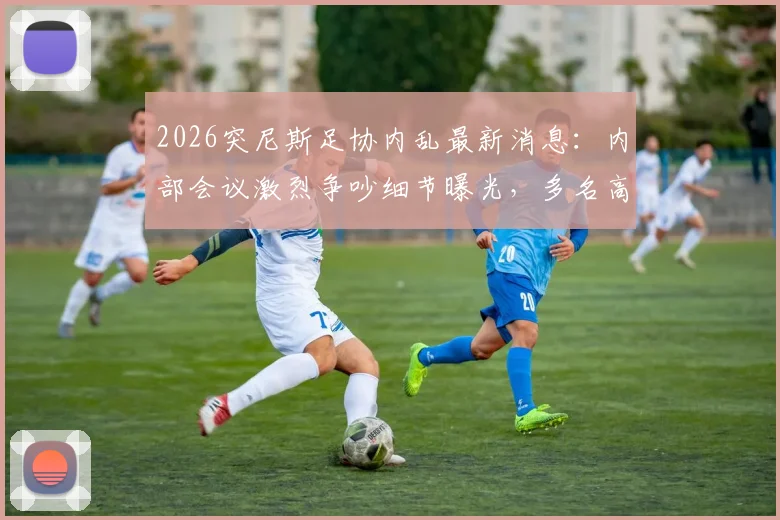 2026突尼斯足协内乱最新消息：内部会议激烈争吵细节曝光，多名高层计划辞职抗议，恐影响国家队备战