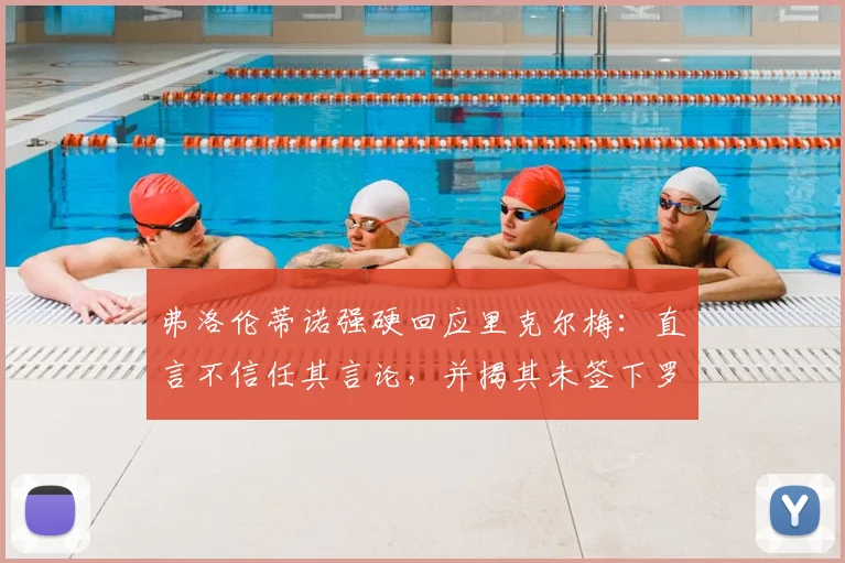 弗洛伦蒂诺强硬回应里克尔梅:直言不信任其言论,并揭其未签下罗德里戈内情