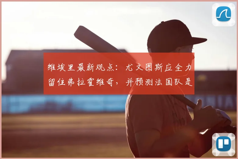 维埃里最新观点:尤文图斯应全力留住弗拉霍维奇,并预测法国队是2026年世界杯冠军最大热门