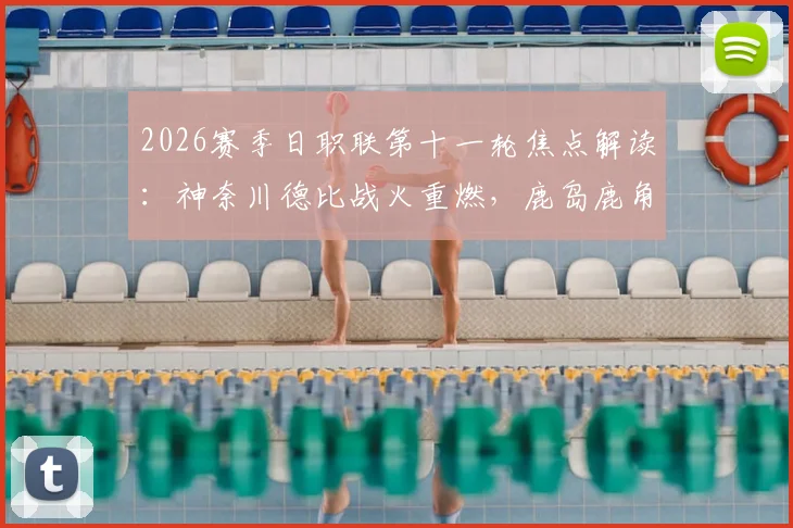 2026赛季日职联第十一轮焦点解读:神奈川德比战火重燃,鹿岛鹿角迎战浦和红钻前瞻与直播指南