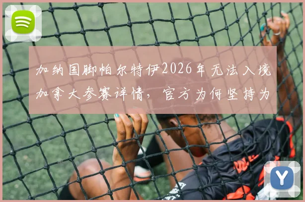 加纳国脚帕尔特伊2026年无法入境加拿大参赛详情,官方为何坚持为其庆生引发讨论