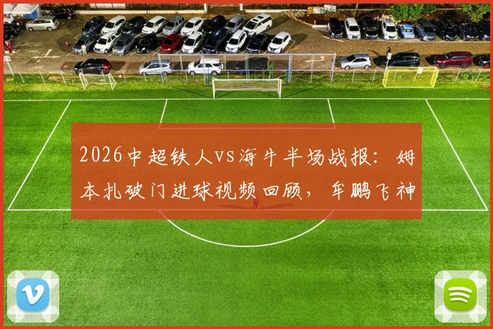 2026中超铁人vs海牛半场战报：姆本扎破门进球视频回顾，牟鹏飞神扑集锦守门表现惊艳