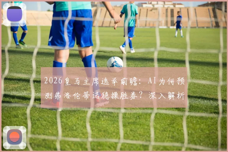2026皇马主席选举前瞻:AI为何预测弗洛伦蒂诺稳操胜券?深入解析其战绩与营收两大核心优势