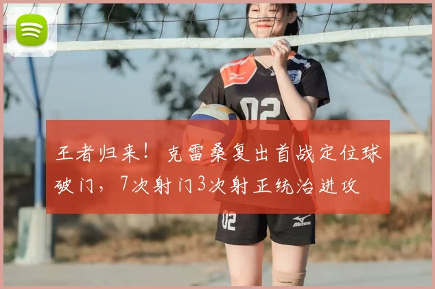 王者归来!克雷桑复出首战定位球破门,7次射门3次射正统治进攻