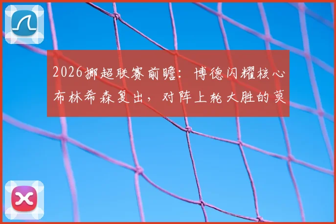 2026挪超联赛前瞻:博德闪耀核心布林希森复出,对阵上轮大胜的莫尔德,阵容分析与赛事看点解读
