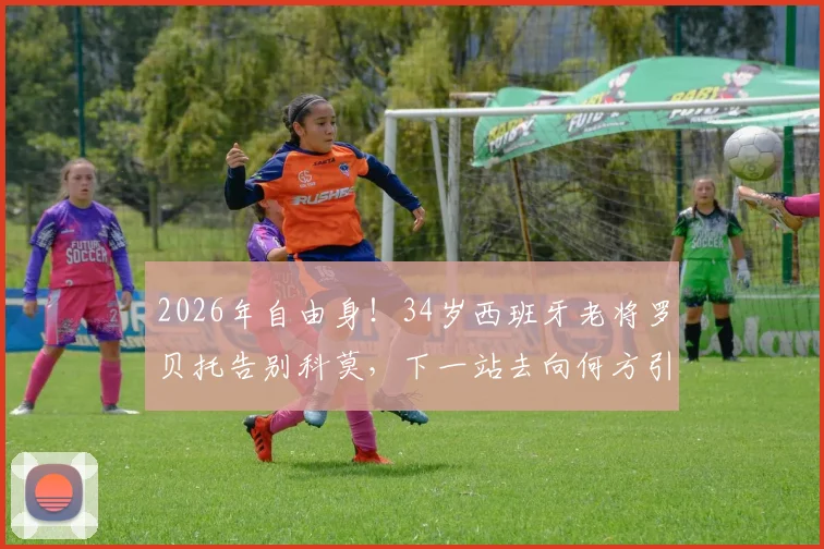 2026年自由身!34岁西班牙老将罗贝托告别科莫,下一站去向何方引猜测