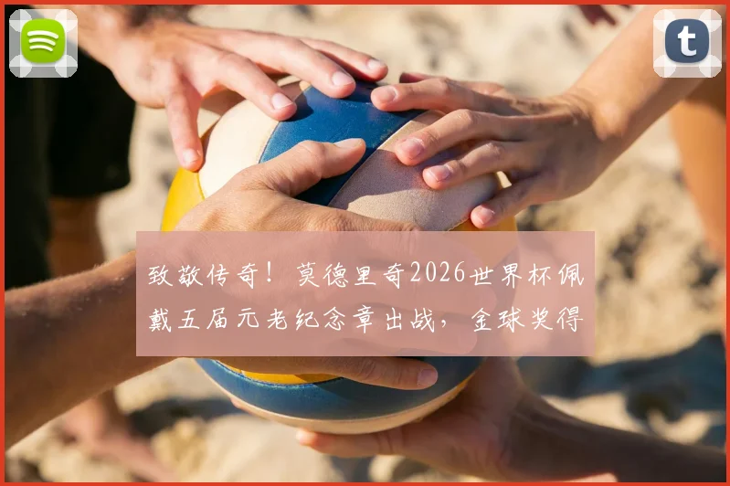 致敬传奇!莫德里奇2026世界杯佩戴五届元老纪念章出战,金球奖得主专属荣耀解析