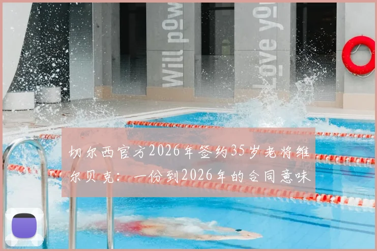 切尔西官方2026年签约35岁老将维尔贝克：一份到2026年的合同意味着什么？附球员生涯回顾与球迷热议话题