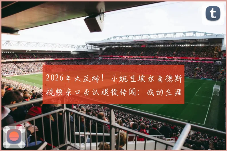 2026年大反转！小豌豆埃尔南德斯视频亲口否认退役传闻：我的生涯未完，很快再见
