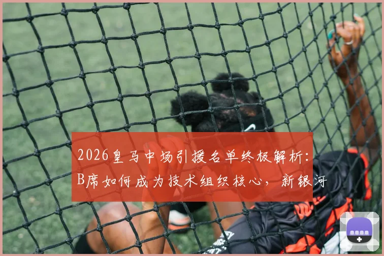 2026皇马中场引援名单终极解析:B席如何成为技术组织核心,新银河战舰中场组合全揭秘