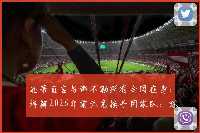 孔蒂直言与那不勒斯有合同在身,详解2026年前无意接手国家队,球迷别再猜测