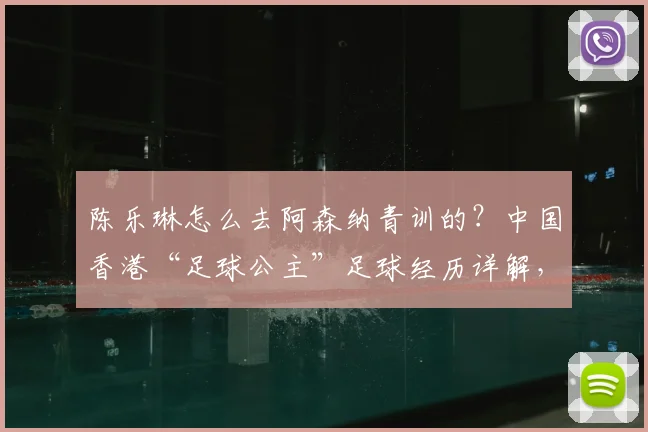 陈乐琳怎么去阿森纳青训的？中国香港“足球公主”足球经历详解，附2026年最新动态