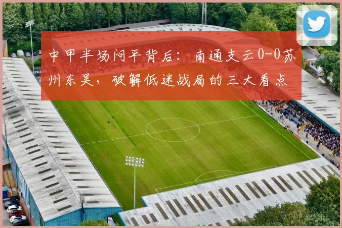 中甲半场闷平背后:南通支云0-0苏州东吴,破解低迷战局的三大看点与战术解析