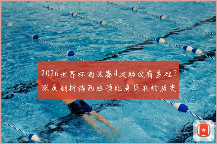 2026世界杯淘汰赛4次助攻有多难？深度剖析梅西这项比肩贝利的历史级成就