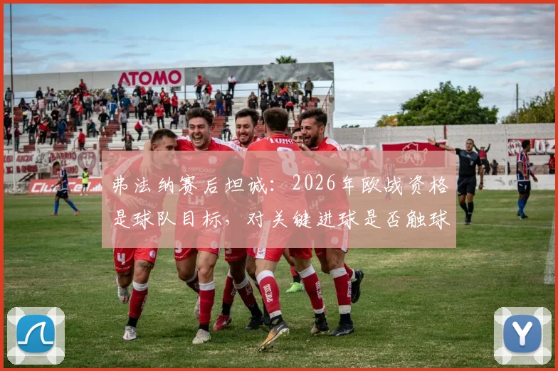 弗法纳赛后坦诚:2026年欧战资格是球队目标,对关键进球是否触球感到不确定